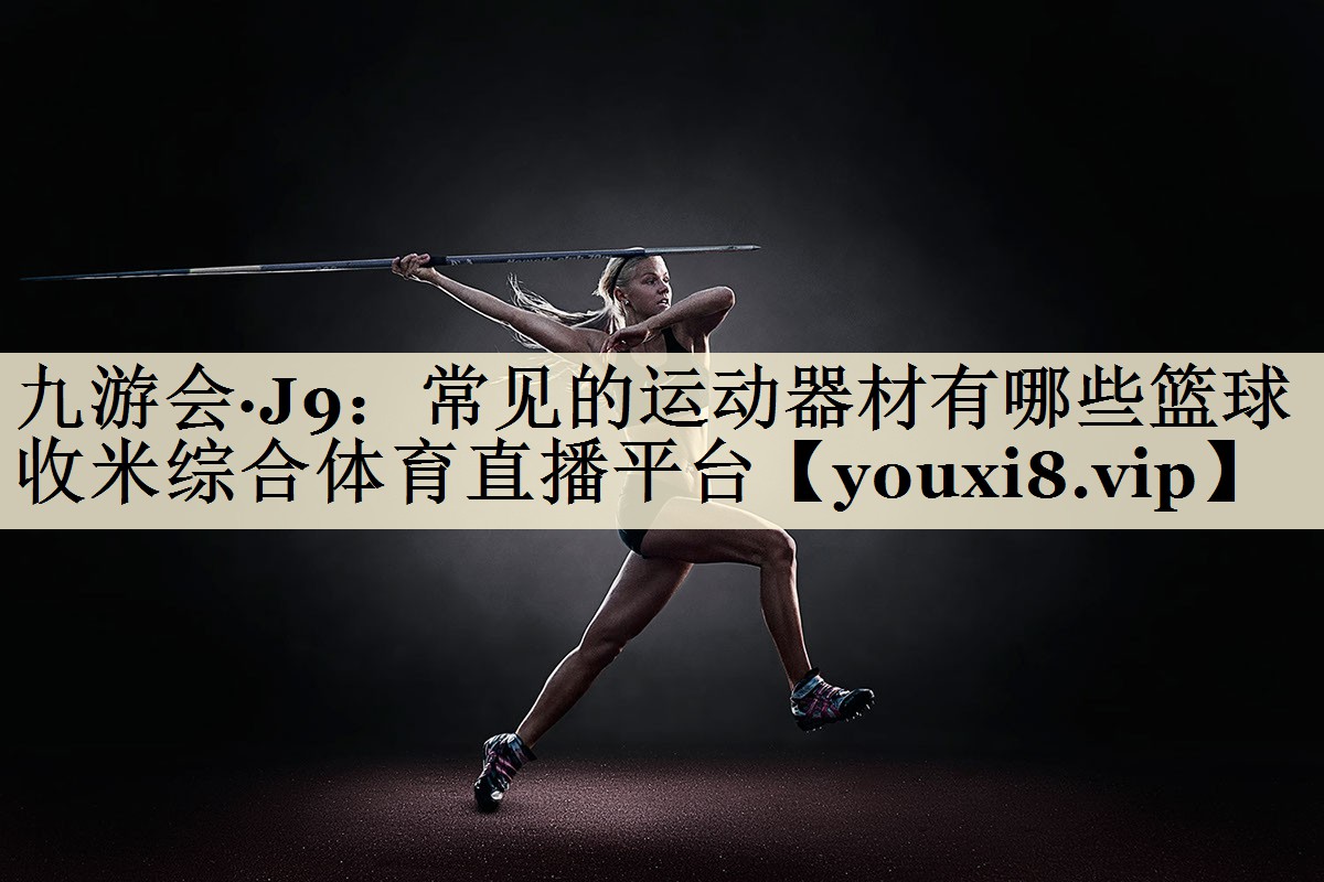 九游會(huì)·J9：常見的運(yùn)動(dòng)器材有哪些籃球收米綜合體育直播平臺(tái)