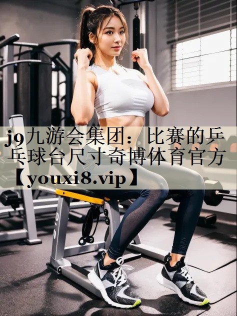 j9九游會(huì)集團(tuán)：比賽的乒乓球臺(tái)尺寸奇博體育官方