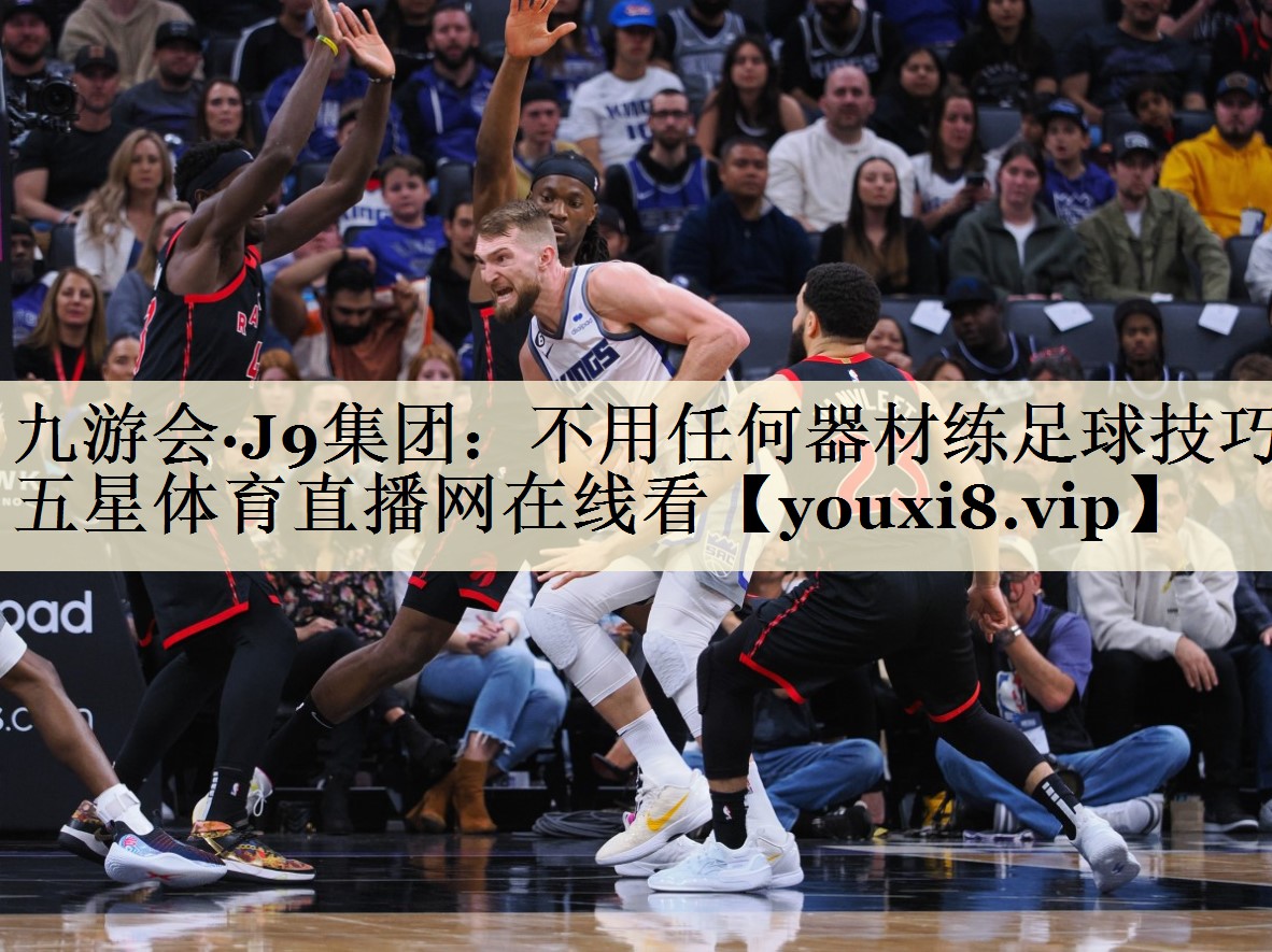 九游會(huì)·J9集團(tuán)：不用任何器材練足球技巧五星體育直播網(wǎng)在線看