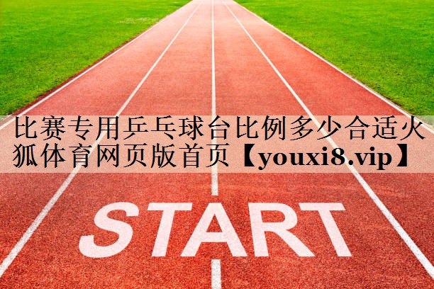 比賽專用乒乓球臺(tái)比例多少合適火狐體育網(wǎng)頁(yè)版首頁(yè)