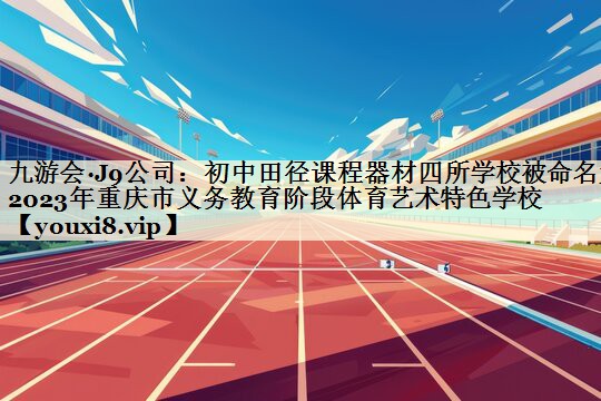 九游會·J9公司：初中田徑課程器材四所學校被命名為2023年重慶市義務教育階段體育藝術(shù)特色學校