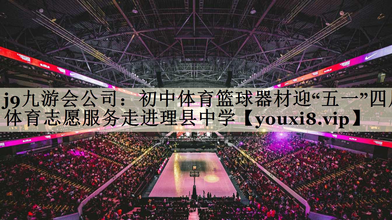 j9九游會公司：初中體育籃球器材迎“五一”四川體育志愿服務走進理縣中學