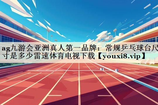 ag九游會亞洲真人第一品牌：常規(guī)乒乓球臺尺寸是多少雷速體育電視下載