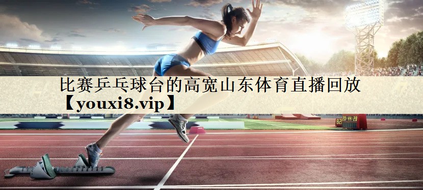 比賽乒乓球臺的高寬山東體育直播回放