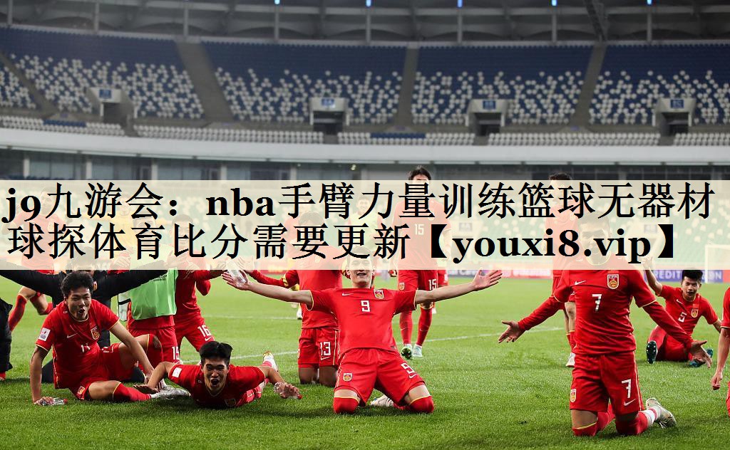 j9九游會(huì):nba手臂力量訓(xùn)練籃球無(wú)器材球探體育比分需要更新