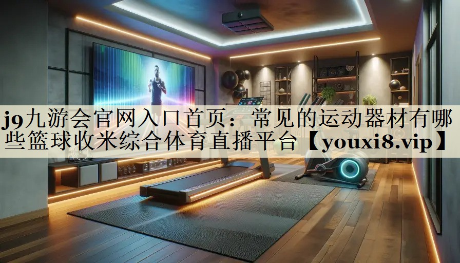 j9九游會(huì)官網(wǎng)入口首頁(yè):常見(jiàn)的運(yùn)動(dòng)器材有哪些籃球收米綜合體育直播平臺(tái)
