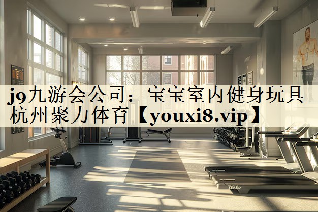 j9九游會公司：寶寶室內(nèi)健身玩具杭州聚力體育