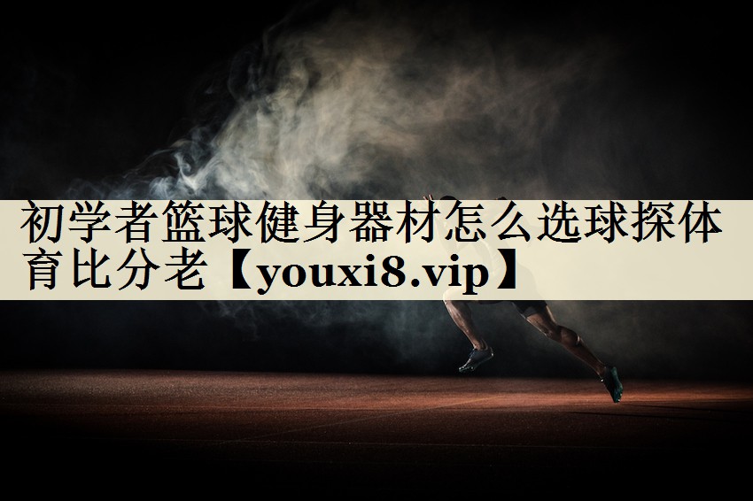 初學者籃球健身器材怎么選球探體育比分老
