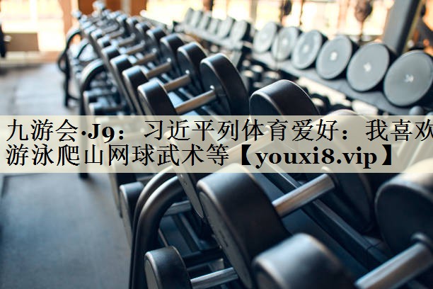 九游會·J9：習近平列體育愛好：我喜歡游泳爬山網球武術等