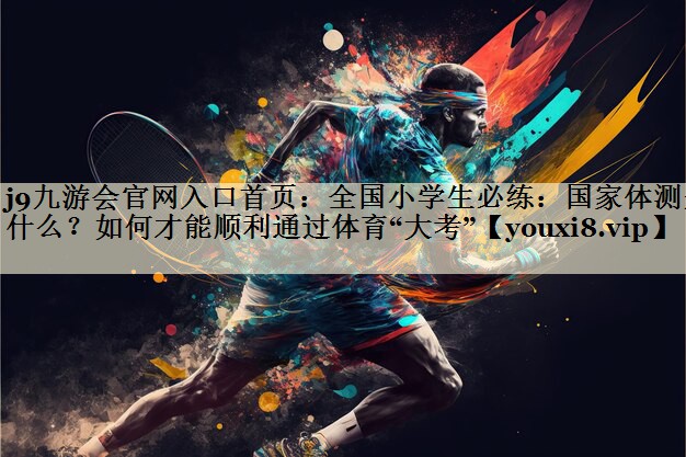 j9九游會官網入口首頁：全國小學生必練：國家體測是什么？如何才能順利通過體育“大考”