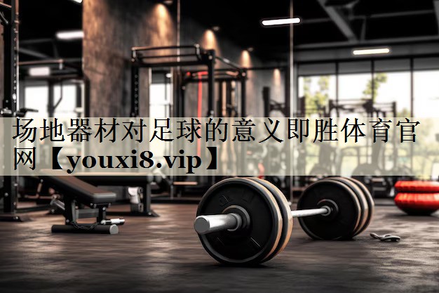 場地器材對足球的意義即勝體育官網(wǎng)