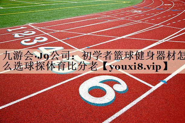 九游會·J9公司：初學(xué)者籃球健身器材怎么選球探體育比分老