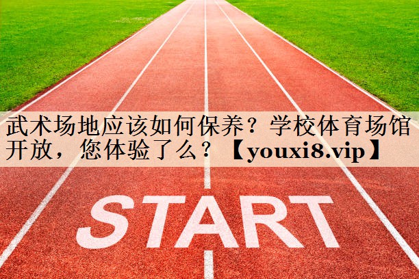 武術(shù)場地應(yīng)該如何保養(yǎng)？學(xué)校體育場館開放，您體驗了么？