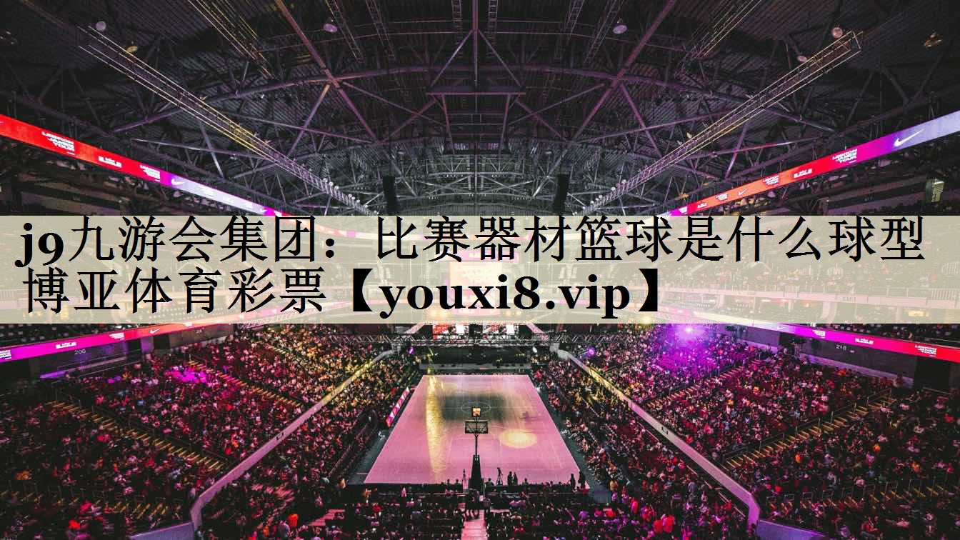j9九游會集團(tuán)：比賽器材籃球是什么球型博亞體育彩票