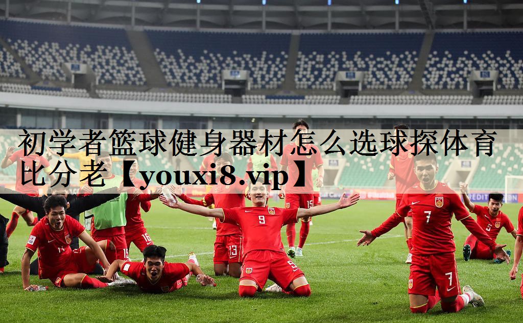 初學(xué)者籃球健身器材怎么選球探體育比分老