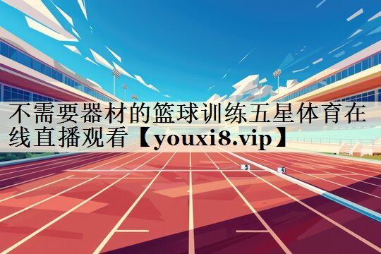 不需要器材的籃球訓(xùn)練五星體育在線直播觀看