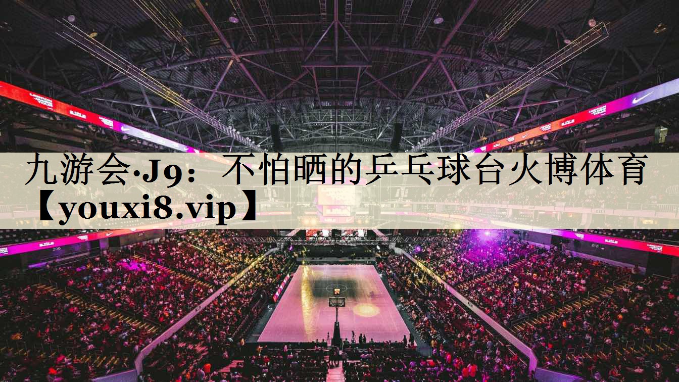 九游會(huì)·J9:不怕曬的乒乓球臺(tái)火博體育