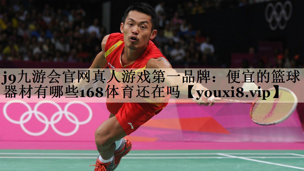 j9九游會官網(wǎng)真人游戲第一品牌:便宜的籃球器材有哪些168體育還在嗎