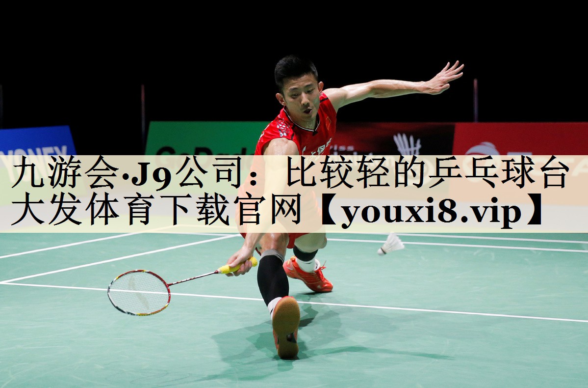 九游會(huì)·J9公司:比較輕的乒乓球臺(tái)大發(fā)體育下載官網(wǎng)