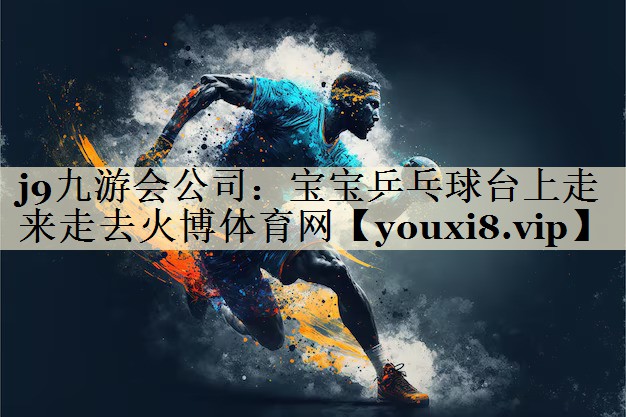 j9九游會(huì)公司:寶寶乒乓球臺(tái)上走來走去火博體育網(wǎng)