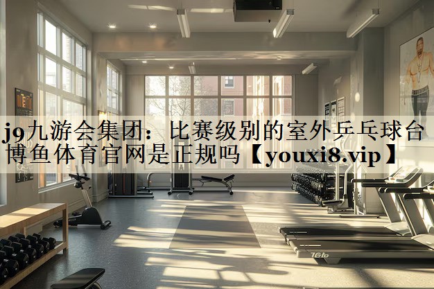 j9九游會(huì)集團(tuán):比賽級(jí)別的室外乒乓球臺(tái)博魚體育官網(wǎng)是正規(guī)嗎
