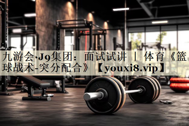 九游會(huì)·J9集團(tuán):面試試講 | 體育《籃球戰(zhàn)術(shù)-突分配合》