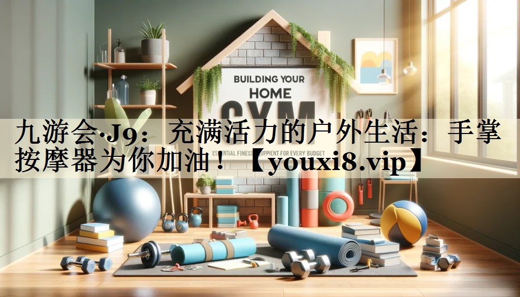 九游會·J9：充滿活力的戶外生活：手掌按摩器為你加油！
