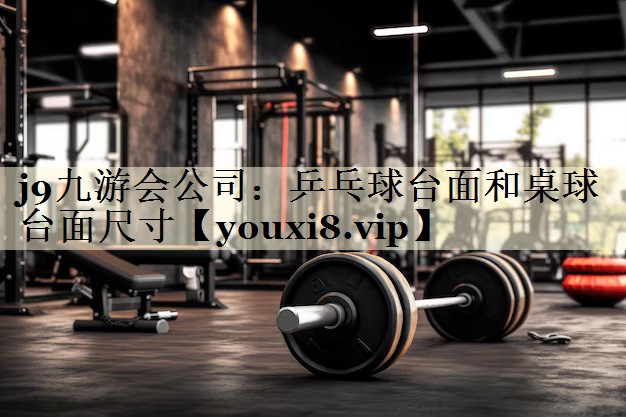 j9九游會公司:乒乓球臺面和桌球臺面尺寸