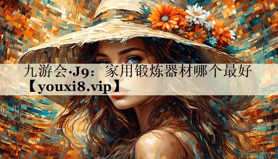 九游會·J9:家用鍛煉器材哪個最好