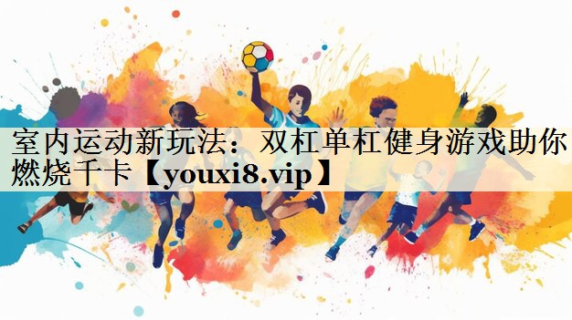 室內(nèi)運動新玩法:雙杠單杠健身游戲助你燃燒千卡