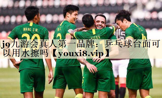 j9九游會真人第一品牌：乒乓球臺面可以用水擦嗎