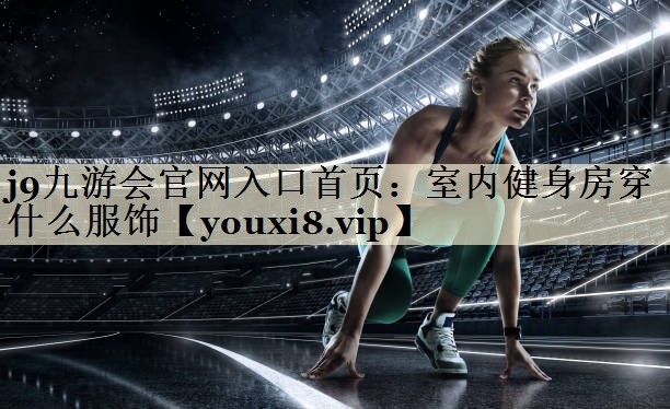 j9九游會(huì)官網(wǎng)入口首頁(yè)：室內(nèi)健身房穿什么服飾