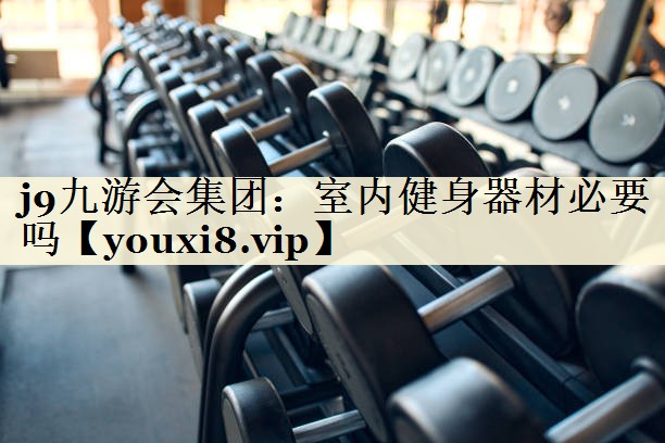 <strong>j9九游會(huì)集團(tuán)：室內(nèi)健身器材必要嗎</strong>