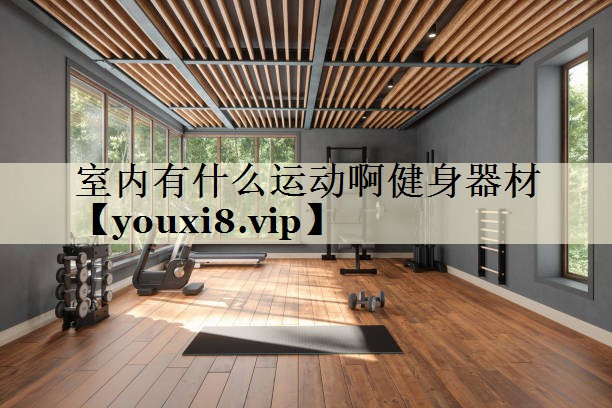 室內(nèi)有什么運(yùn)動(dòng)啊健身器材