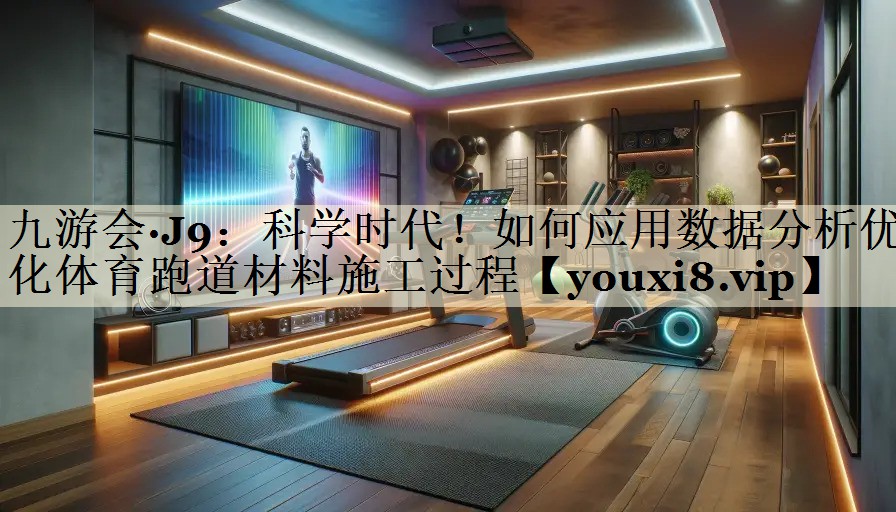 科學(xué)時(shí)代！如何應(yīng)用數(shù)據(jù)分析優(yōu)化體育跑道材料施工過程