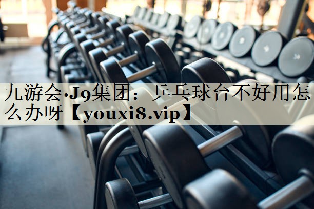 乒乓球臺(tái)不好用怎么辦呀