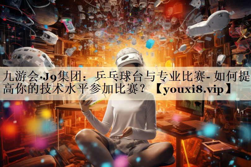 乒乓球臺與專業(yè)比賽- 如何提高你的技術(shù)水平參加比賽？
