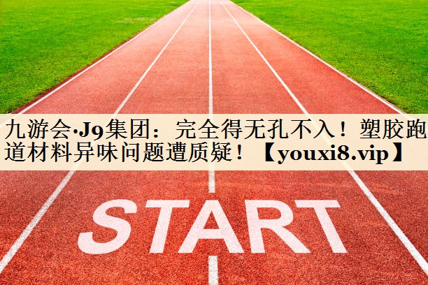 完全得無孔不入！塑膠跑道材料異味問題遭質疑！