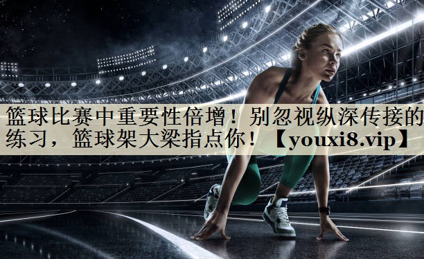 籃球比賽中重要性倍增！別忽視縱深傳接的練習(xí)，籃球架大梁指點(diǎn)你！