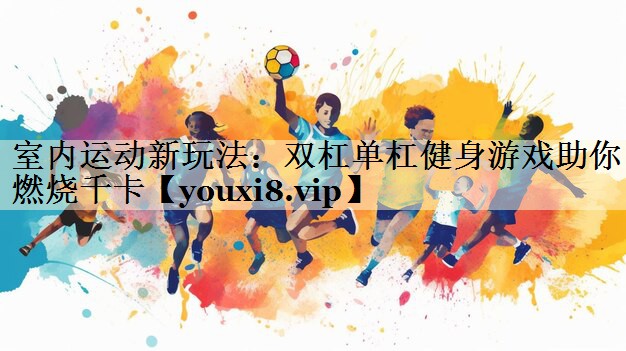 室內(nèi)運(yùn)動(dòng)新玩法：雙杠單杠健身游戲助你燃燒千卡