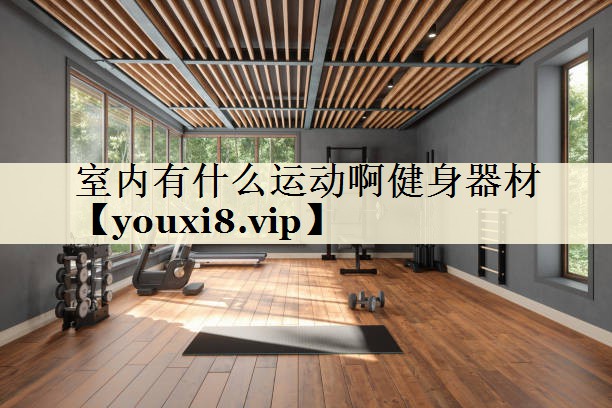 室內(nèi)有什么運(yùn)動(dòng)啊健身器材