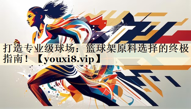 打造專業(yè)級球場：籃球架原料選擇的終極指南！